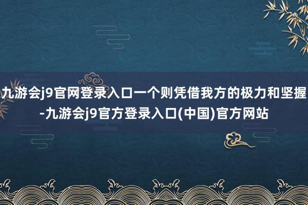 九游会j9官网登录入口一个则凭借我方的极力和坚握-九游会j9官方登录入口(中国)官方网站