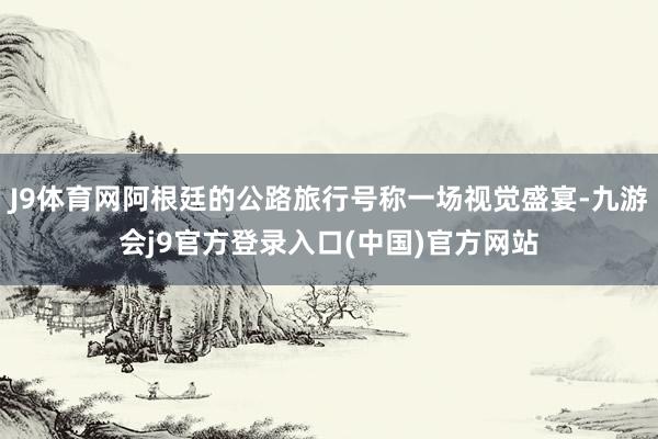 J9体育网阿根廷的公路旅行号称一场视觉盛宴-九游会j9官方登录入口(中国)官方网站