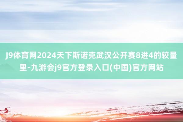 J9体育网2024天下斯诺克武汉公开赛8进4的较量里-九游会j9官方登录入口(中国)官方网站