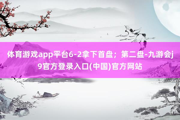 体育游戏app平台6-2拿下首盘；第二盘-九游会j9官方登录入口(中国)官方网站