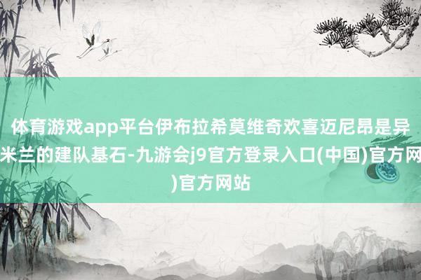 体育游戏app平台伊布拉希莫维奇欢喜迈尼昂是异日米兰的建队基石-九游会j9官方登录入口(中国)官方网站