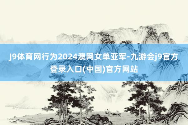 J9体育网行为2024澳网女单亚军-九游会j9官方登录入口(中国)官方网站