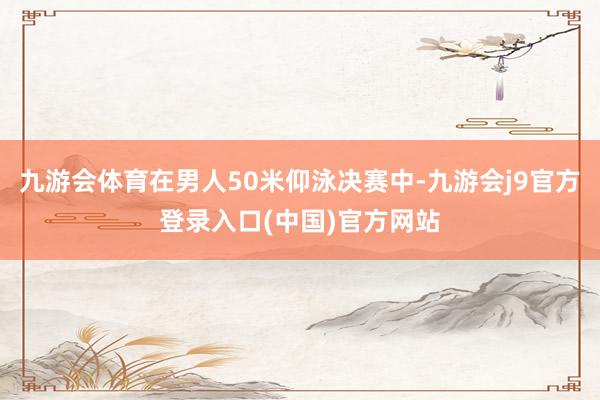 九游会体育在男人50米仰泳决赛中-九游会j9官方登录入口(中国)官方网站