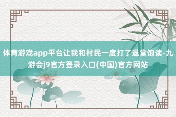 体育游戏app平台让我和村民一度打了退堂饱读-九游会j9官方登录入口(中国)官方网站